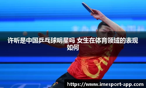 许昕是中国乒乓球明星吗 女生在体育领域的表现如何