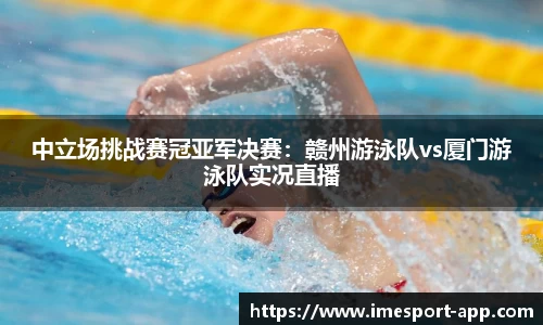 中立场挑战赛冠亚军决赛：赣州游泳队vs厦门游泳队实况直播
